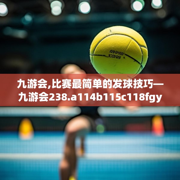 九游会,比赛最简单的发球技巧—九游会238.a114b115c118fgy.125htyj