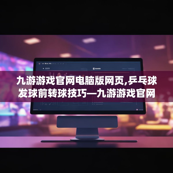 九游游戏官网电脑版网页,乒乓球发球前转球技巧—九游游戏官网电脑版网页193.a69b70c73fgy.80poiy