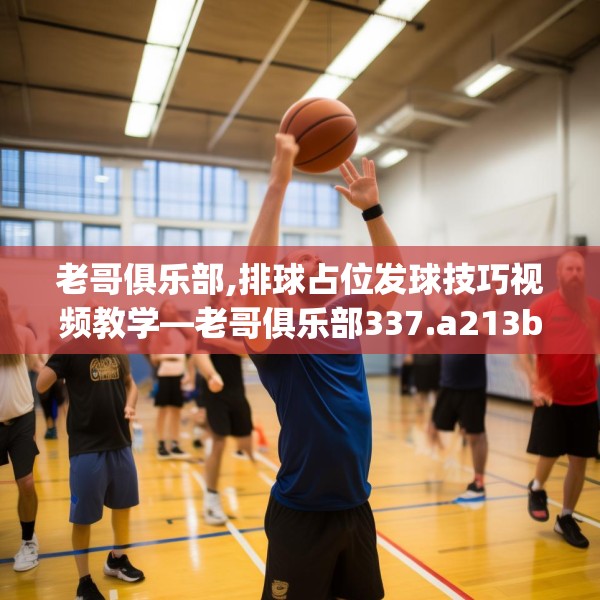 老哥俱乐部,排球占位发球技巧视频教学—老哥俱乐部337.a213b214c217fgy.224poiy