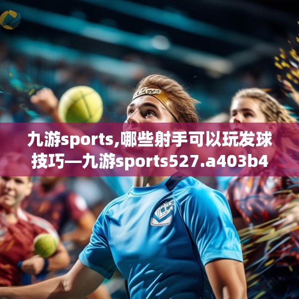 九游sports,哪些射手可以玩发球技巧—九游sports527.a403b404c407fgy.414fds