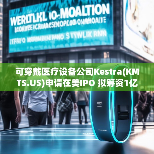 可穿戴医疗设备公司Kestra(KMTS.US)申请在美IPO 拟筹资1亿美元