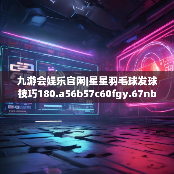 九游会娱乐官网|星星羽毛球发球技巧180.a56b57c60fgy.67nbn