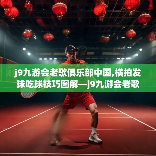 j9九游会老歌俱乐部中国,横拍发球吃球技巧图解—j9九游会老歌俱乐部中国424.a300b301c304fgy.311sdA