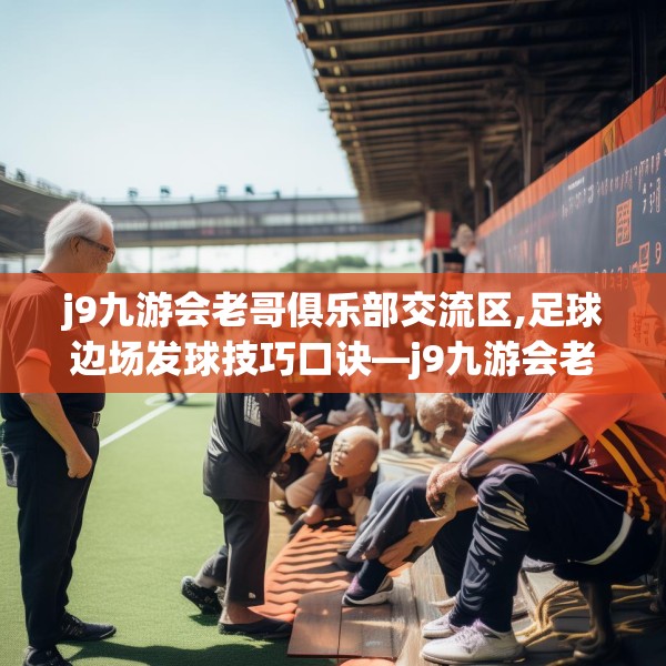 j9九游会老哥俱乐部交流区,足球边场发球技巧口诀—j9九游会老哥俱乐部交流区467.a343b344c347fgy.354bnbn