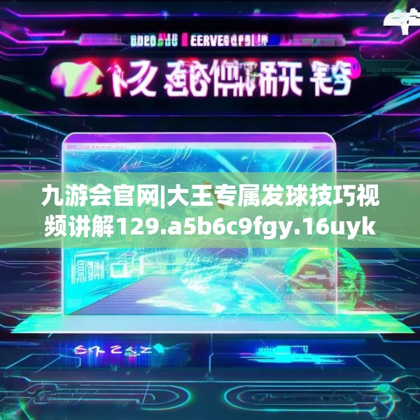 九游会官网|大王专属发球技巧视频讲解129.a5b6c9fgy.16uyk