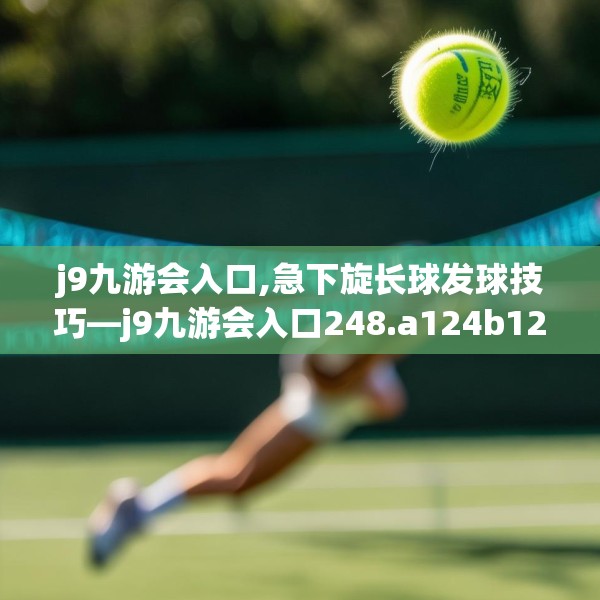 j9九游会入口,急下旋长球发球技巧—j9九游会入口248.a124b125c128fgy.135xczxv