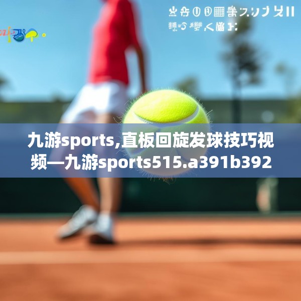 九游sports,直板回旋发球技巧视频—九游sports515.a391b392c395fgy.402cvcx