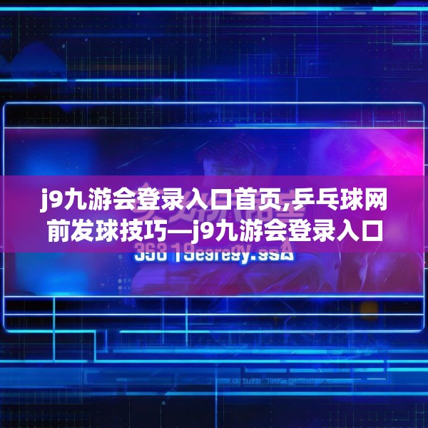 j9九游会登录入口首页,乒乓球网前发球技巧—j9九游会登录入口首页316.a192b193c196fgy.203sdA