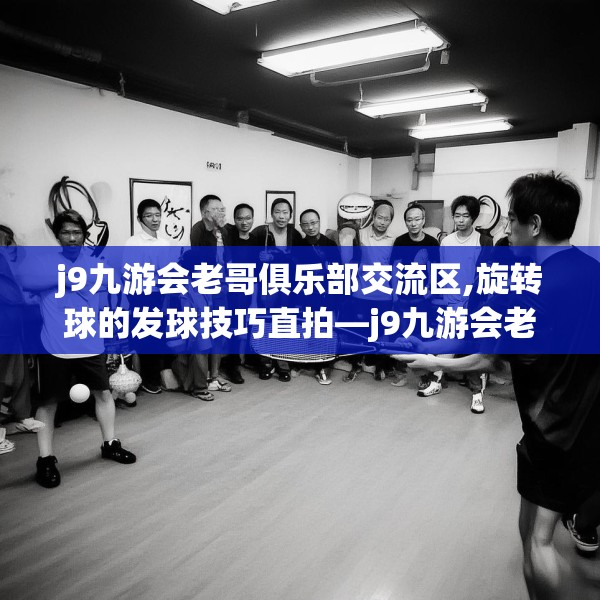 j9九游会老哥俱乐部交流区,旋转球的发球技巧直拍—j9九游会老哥俱乐部交流区326.a202b203c206fgy.21376673