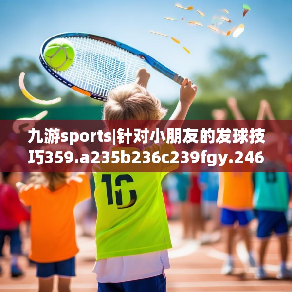 九游sports|针对小朋友的发球技巧359.a235b236c239fgy.246bnbn