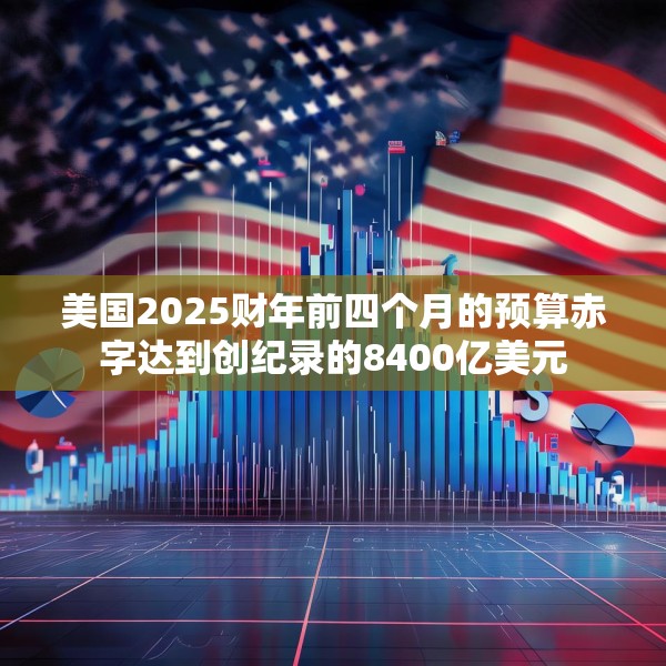 美国2025财年前四个月的预算赤字达到创纪录的8400亿美元