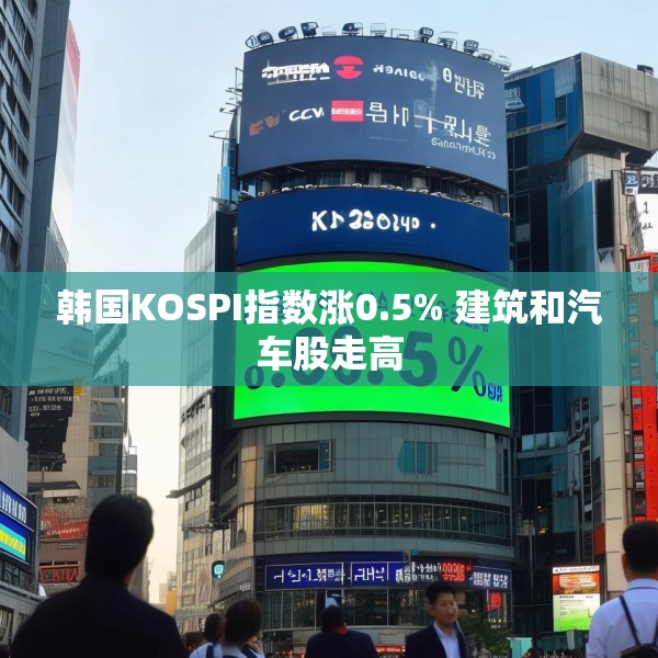 韩国KOSPI指数涨0.5% 建筑和汽车股走高