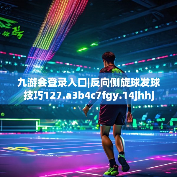 九游会登录入口|反向侧旋球发球技巧127.a3b4c7fgy.14jhhj