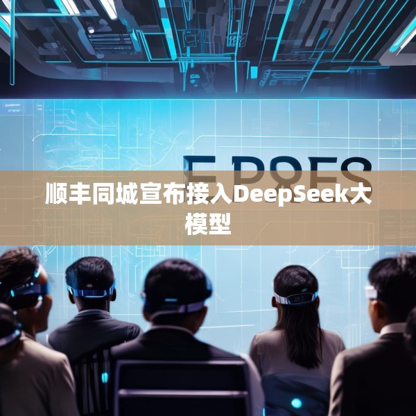 顺丰同城宣布接入DeepSeek大模型