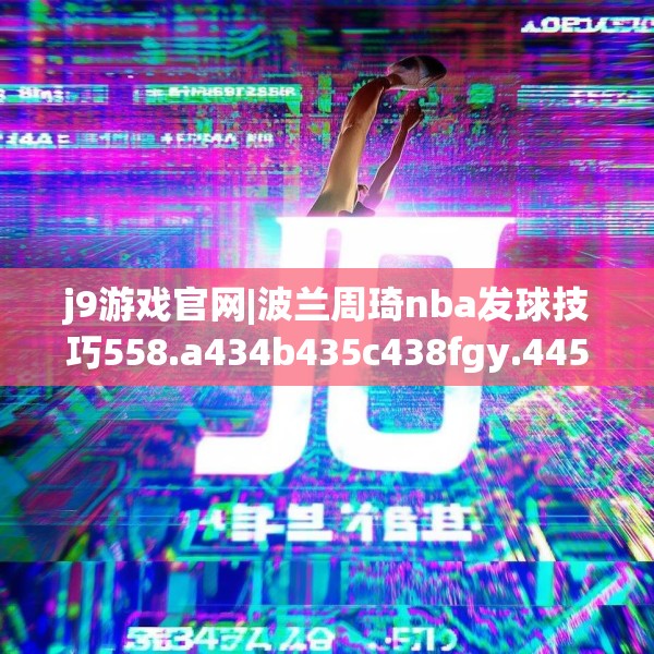 j9游戏官网|波兰周琦nba发球技巧558.a434b435c438fgy.445nbn