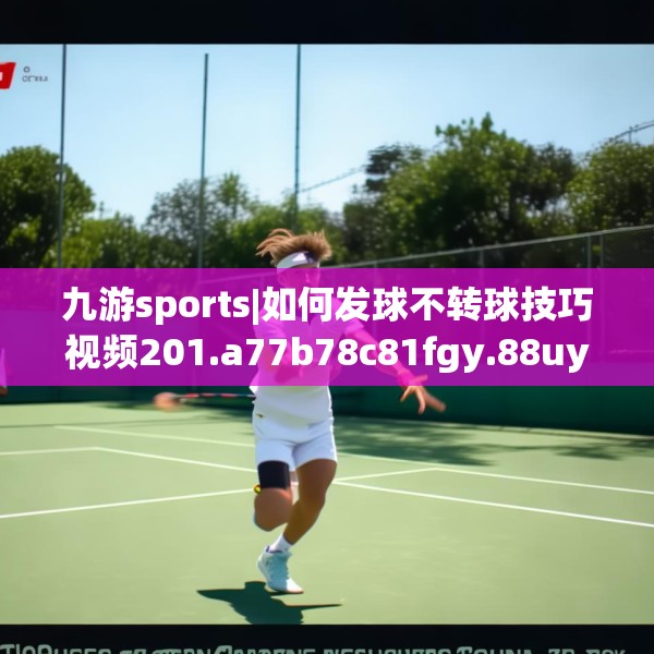 九游sports|如何发球不转球技巧视频201.a77b78c81fgy.88uyk