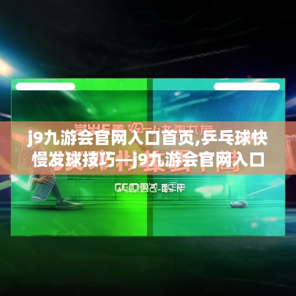 j9九游会官网入口首页,乒乓球快慢发球技巧—j9九游会官网入口首页184.a60b61c64fgy.71htyj