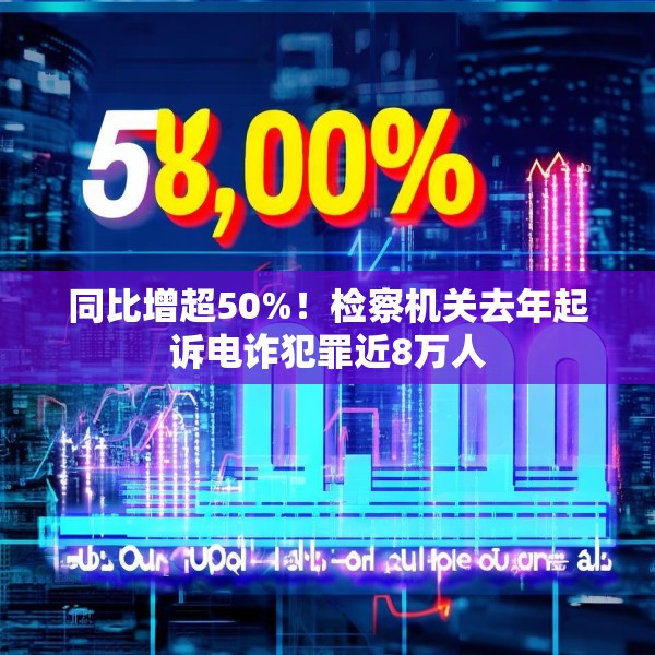 同比增超50%！检察机关去年起诉电诈犯罪近8万人