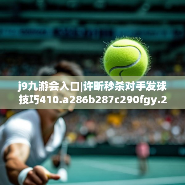 j9九游会入口|许昕秒杀对手发球技巧410.a286b287c290fgy.297xczxv