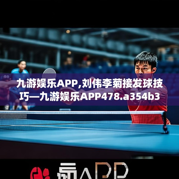 九游娱乐APP,刘伟李菊接发球技巧—九游娱乐APP478.a354b355c358fgy.365sdA