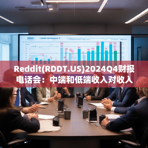 Reddit(RDDT.US)2024Q4财报电话会：中端和低端收入对收入贡献超一半 预计2025年趋势延续