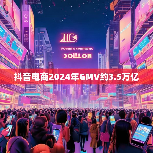 抖音电商2024年GMV约3.5万亿