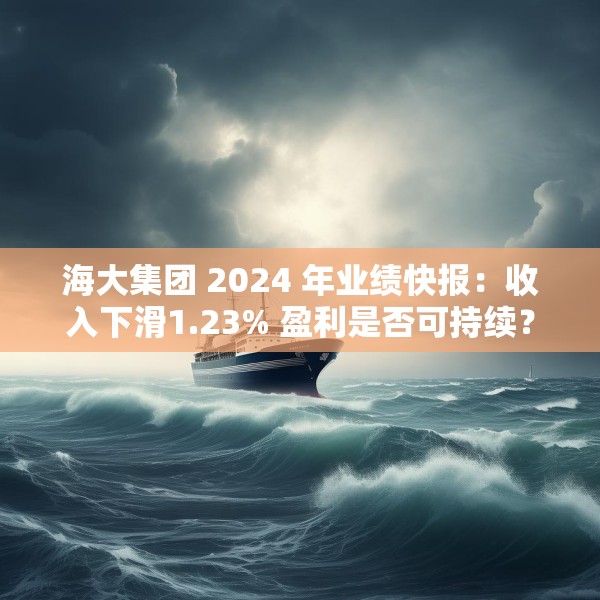 海大集团 2024 年业绩快报：收入下滑1.23% 盈利是否可持续？