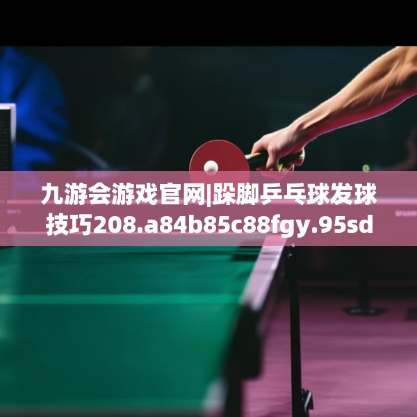 九游会游戏官网|跺脚乒乓球发球技巧208.a84b85c88fgy.95sdA