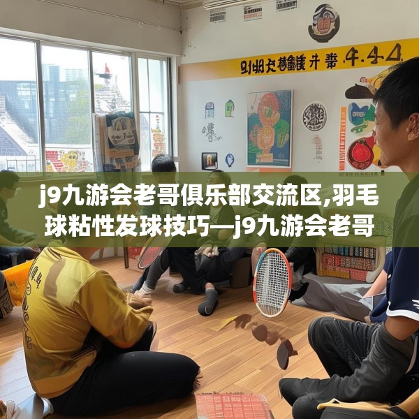 j9九游会老哥俱乐部交流区,羽毛球粘性发球技巧—j9九游会老哥俱乐部交流区541.a417b418c421fgy.428jhhj