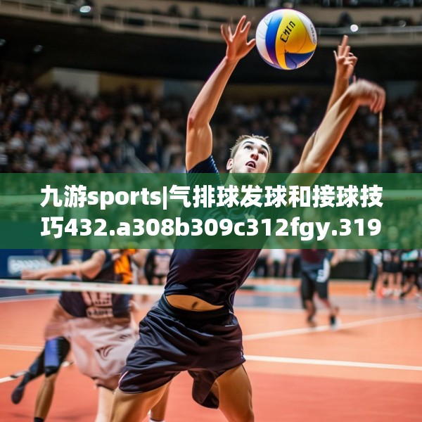 九游sports|气排球发球和接球技巧432.a308b309c312fgy.319nbn