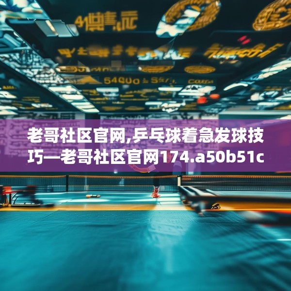 老哥社区官网,乒乓球着急发球技巧—老哥社区官网174.a50b51c54fgy.61lkjl