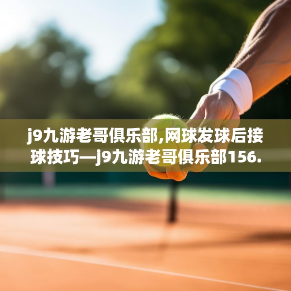 j9九游老哥俱乐部,网球发球后接球技巧—j9九游老哥俱乐部156.a32b33c36fgy.43lkjl