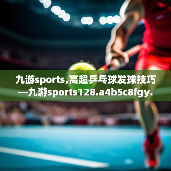 九游sports,高超乒乓球发球技巧—九游sports128.a4b5c8fgy.1576684