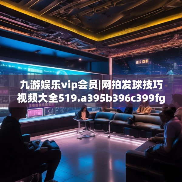 九游娱乐vip会员|网拍发球技巧视频大全519.a395b396c399fgy.406fhsg