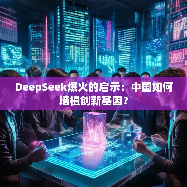 DeepSeek爆火的启示：中国如何培植创新基因？