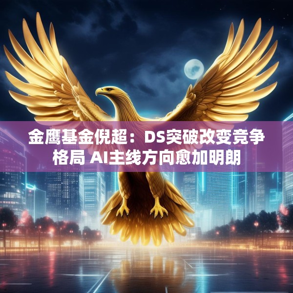 金鹰基金倪超：DS突破改变竞争格局 AI主线方向愈加明朗