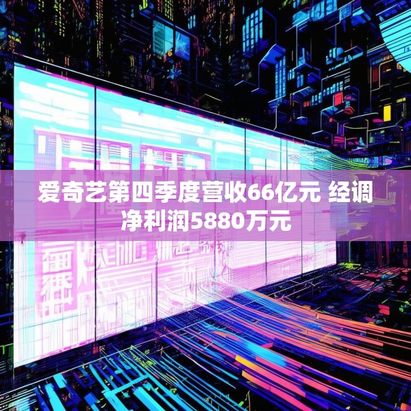 爱奇艺第四季度营收66亿元 经调净利润5880万元