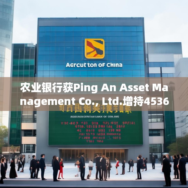 农业银行获Ping An Asset Management Co., Ltd.增持4536.4万股 每股作价约4.45港元