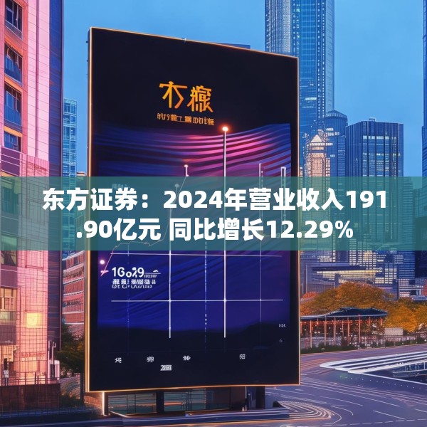 东方证券：2024年营业收入191.90亿元 同比增长12.29%