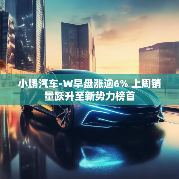 小鹏汽车-W早盘涨逾6% 上周销量跃升至新势力榜首