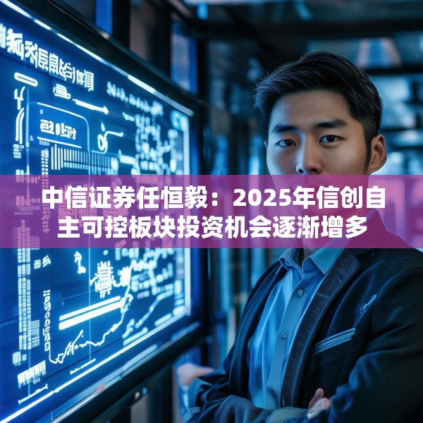 中信证券任恒毅：2025年信创自主可控板块投资机会逐渐增多