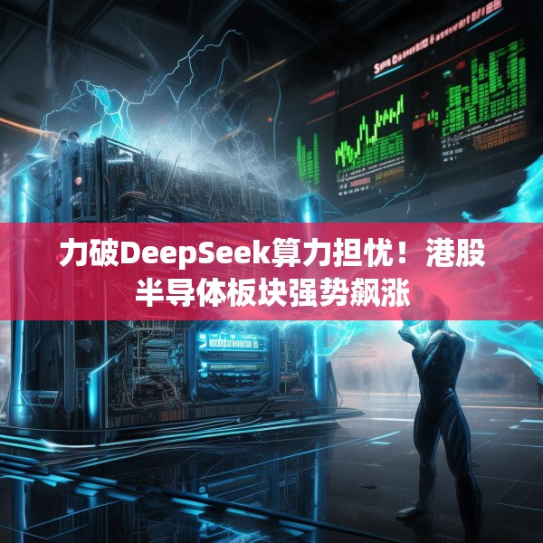 力破DeepSeek算力担忧！港股半导体板块强势飙涨