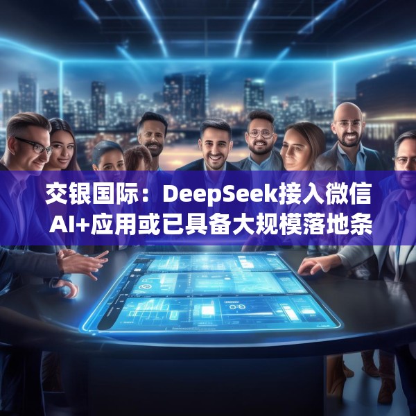 交银国际：DeepSeek接入微信 AI+应用或已具备大规模落地条件