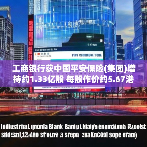 工商银行获中国平安保险(集团)增持约1.33亿股 每股作价约5.67港元