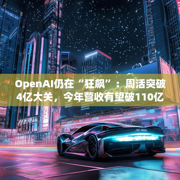 OpenAI仍在“狂飙”：周活突破4亿大关，今年营收有望破110亿美元