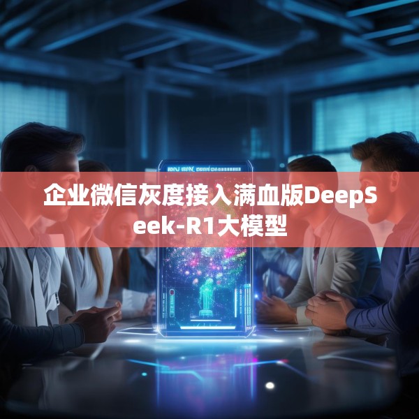 企业微信灰度接入满血版DeepSeek-R1大模型