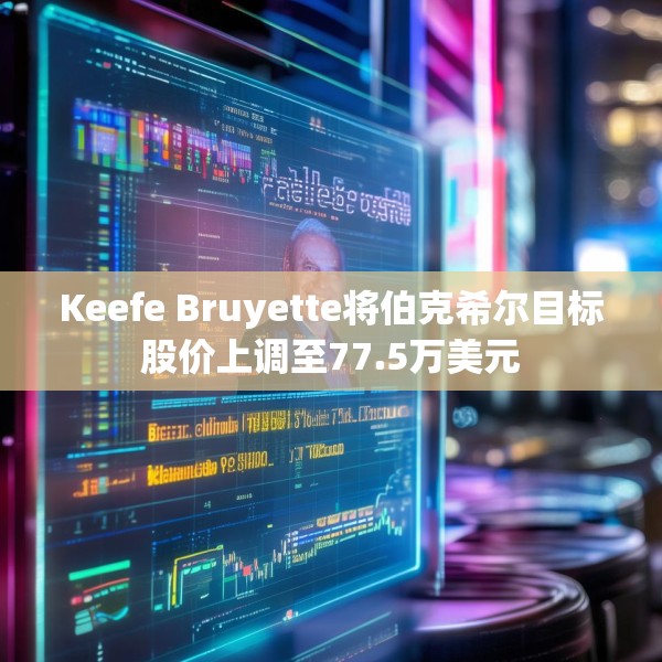 Keefe Bruyette将伯克希尔目标股价上调至77.5万美元