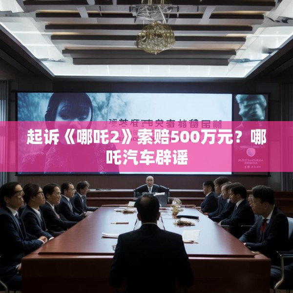 起诉《哪吒2》索赔500万元？哪吒汽车辟谣