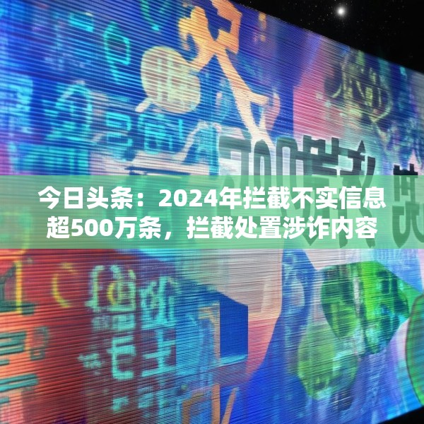 今日头条：2024年拦截不实信息超500万条，拦截处置涉诈内容超200万条