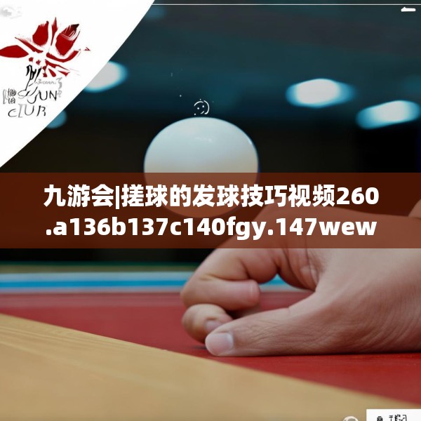 九游会|搓球的发球技巧视频260.a136b137c140fgy.147wew